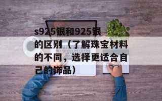 s925银和925银的区别（了解珠宝材料的不同，选择更适合自己的饰品）