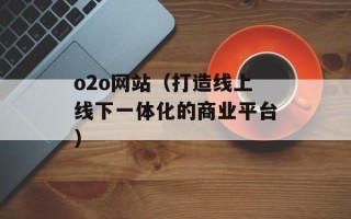 o2o网站（打造线上线下一体化的商业平台）