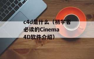 c4d是什么（初学者必读的Cinema 4D软件介绍）