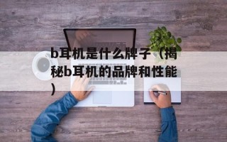 b耳机是什么牌子（揭秘b耳机的品牌和性能）