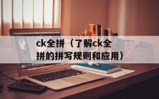 ck全拼（了解ck全拼的拼写规则和应用）
