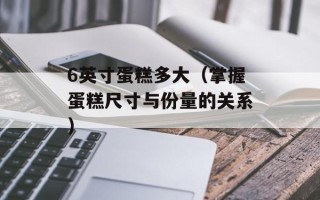 6英寸蛋糕多大（掌握蛋糕尺寸与份量的关系）