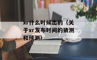 xr什么时候出的（关于xr发布时间的猜测和预测）