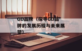 GD品牌（探寻GD品牌的发展历程与未来展望）