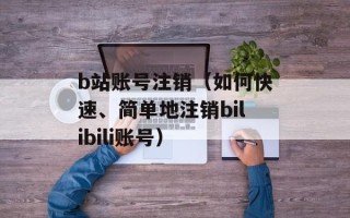 b站账号注销（如何快速、简单地注销bilibili账号）