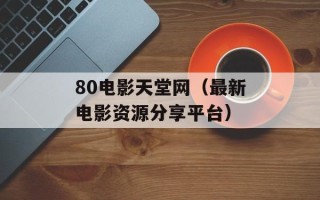 80电影天堂网（最新电影资源分享平台）