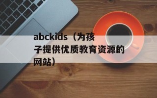 abckids（为孩子提供优质教育资源的网站）
