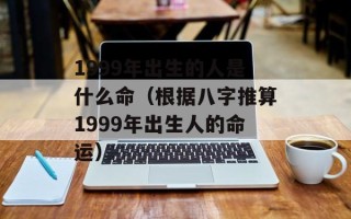 1999年出生的人是什么命（根据八字推算1999年出生人的命运）