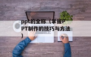ppt的全称（掌握PPT制作的技巧与方法）