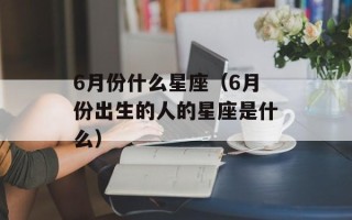 6月份什么星座（6月份出生的人的星座是什么）