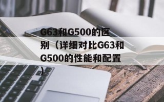 G63和G500的区别（详细对比G63和G500的性能和配置）