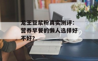 龙王豆浆粉真实测评：营养早餐的懒人选择好不好？