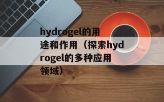 hydrogel的用途和作用（探索hydrogel的多种应用领域）