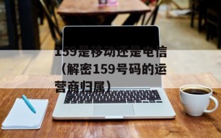 159是移动还是电信（解密159号码的运营商归属）
