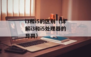 i3和i5的区别（详解i3和i5处理器的异同）
