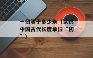 一仞等于多少米（认识中国古代长度单位“仞”）