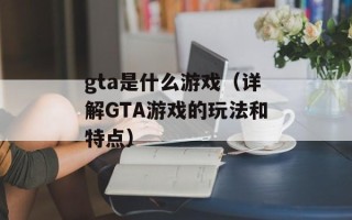gta是什么游戏（详解GTA游戏的玩法和特点）