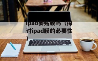 ipad要贴膜吗（探讨ipad膜的必要性）