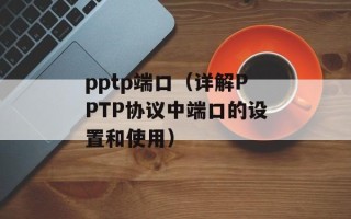 pptp端口（详解PPTP协议中端口的设置和使用）
