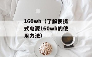 160wh（了解便携式电源160wh的使用方法）