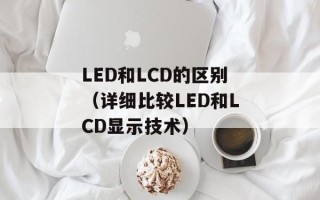 LED和LCD的区别（详细比较LED和LCD显示技术）