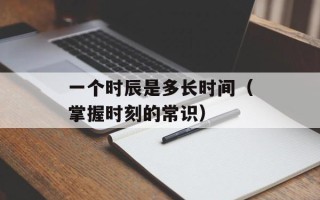 一个时辰是多长时间（掌握时刻的常识）