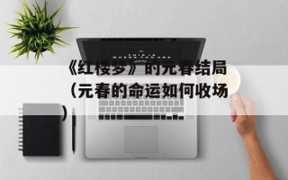 《红楼梦》的元春结局（元春的命运如何收场）