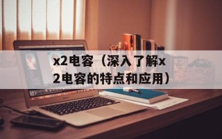 x2电容（深入了解x2电容的特点和应用）