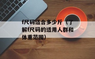 f尺码适合多少斤（了解f尺码的适用人群和体重范围）