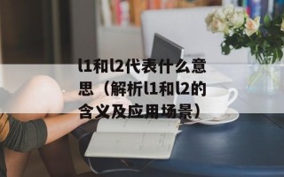 l1和l2代表什么意思（解析l1和l2的含义及应用场景）