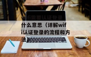 wifi需要认证登录什么意思（详解wifi认证登录的流程和方法）