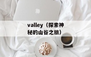 valley（探索神秘的山谷之旅）