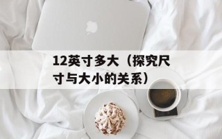 12英寸多大（探究尺寸与大小的关系）