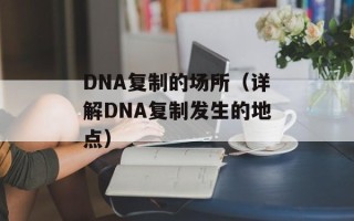 DNA复制的场所（详解DNA复制发生的地点）