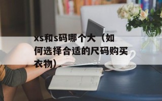 xs和s码哪个大（如何选择合适的尺码购买衣物）