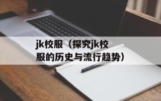 jk校服（探究jk校服的历史与流行趋势）