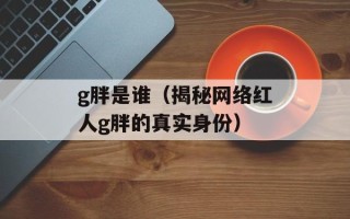 g胖是谁（揭秘网络红人g胖的真实身份）