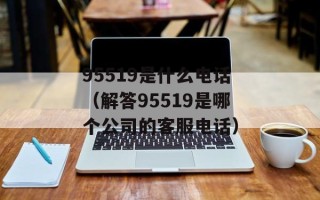 95519是什么电话（解答95519是哪个公司的客服电话）