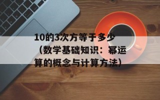 10的3次方等于多少（数学基础知识：幂运算的概念与计算方法）