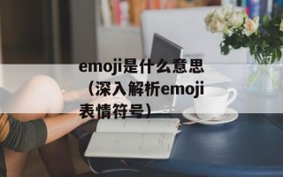 emoji是什么意思（深入解析emoji表情符号）