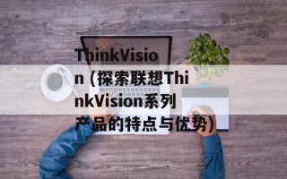 ThinkVision (探索联想ThinkVision系列产品的特点与优势)