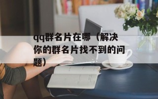 qq群名片在哪（解决你的群名片找不到的问题）