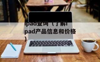 ipad查询（了解ipad产品信息和价格）