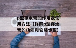 p型存水弯的作用及使用方法（详解p型存水弯的功能和安装步骤）