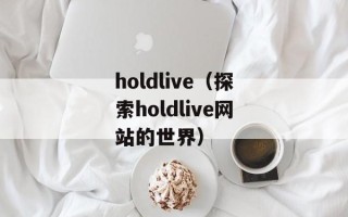holdlive（探索holdlive网站的世界）