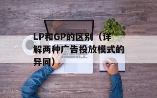 LP和GP的区别（详解两种广告投放模式的异同）