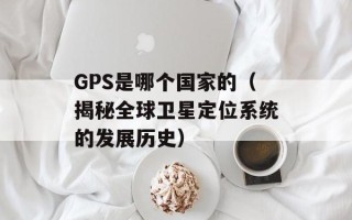 GPS是哪个国家的（揭秘全球卫星定位系统的发展历史）