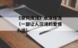 《奈何缘浅》水沫缘浅（一部让人沉浸的爱情小说）