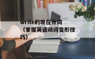 write的现在分词（掌握英语动词变形技巧）