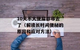 10天不大便屎都哪去了（解读长时间便秘的原因和应对方法）